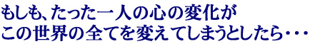 �������A��������l�̐S�̕ω������̐��E�̑S�Ă�ς��Ă��܂��Ƃ�����E�E�E