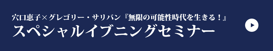 穴口恵子×グレゴリー・サリバン『無限の可能性時代を生きる！』
＜スペシャルイブニングセミナー＞