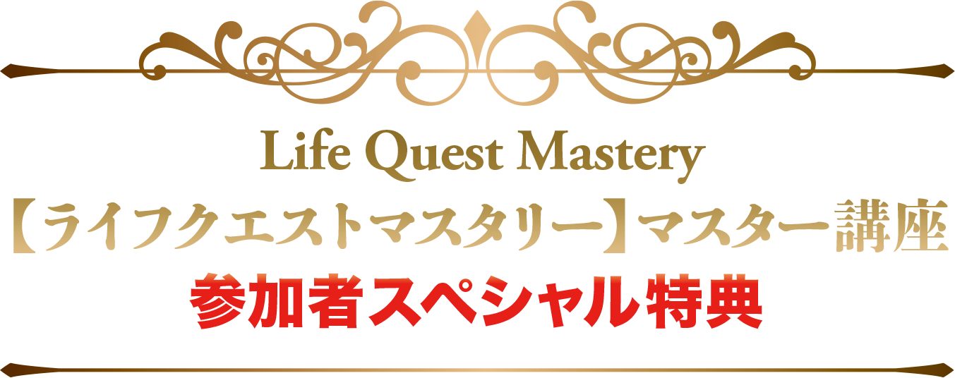 Life Quest Mastery
【ライフクエストマスタリー】マスター講座
参加者スペシャル特典