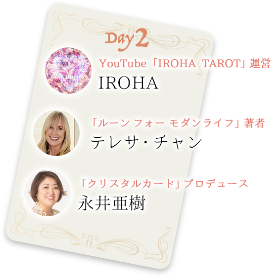 Day2
YouTube「IROHA TAROT」運営　彩羽
「ルーン・オラクル」著者 テレサ・チャン
ダイナビジョン代表 永井亜樹