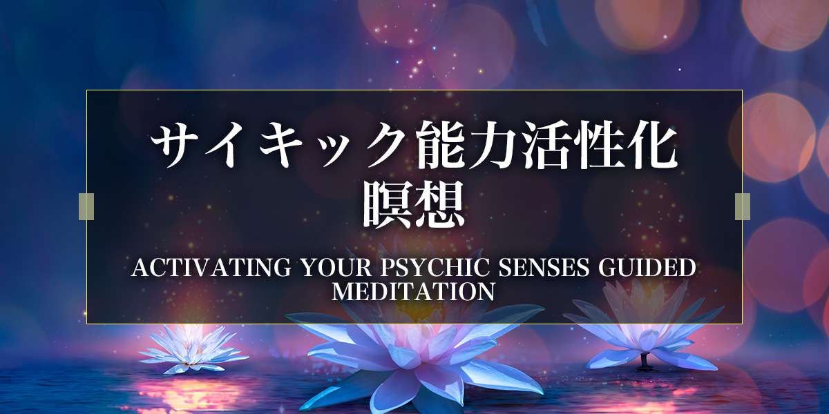 ACTIVATING YOUR PSYCHIC SENSES GUIDED　MEDITATION

サイキック能力活性化瞑想


