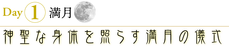 Day1 満月（9月10日）
神聖な身体を照らす満月の儀式　(映像での受講)

