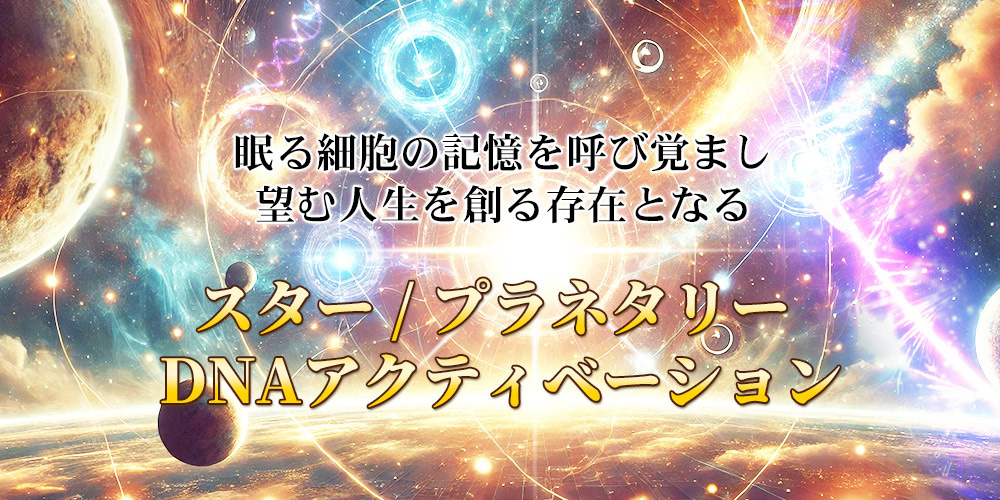 眠る細胞の記憶を呼び覚まし
望む人生を創る存在となる
スター / プラネタリー 
DNAアクティベーション
