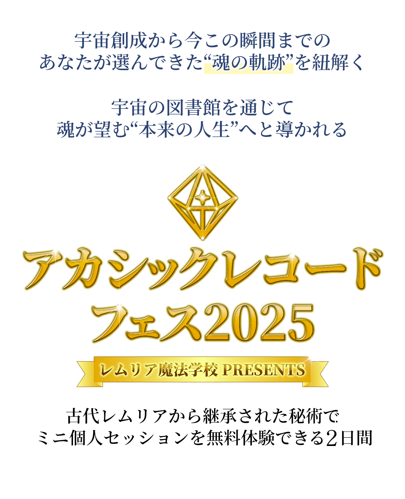 宇宙創成から今この瞬間までの
あなたが選んできた“魂の軌跡”を紐解く

宇宙の図書館を通じて
魂が望む“本来の人生”へと導かれる
アカシックレコードフェス2025
レムリア魔法学校presents

古代レムリアから継承された秘術で
ミニ個人セッションを無料体験できる2日間

